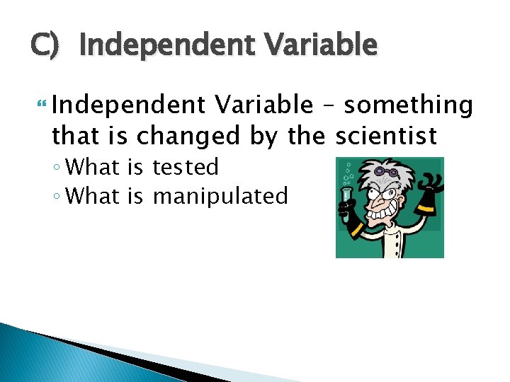C) Independent Variable – something that is changed by the scientist ◦ What is