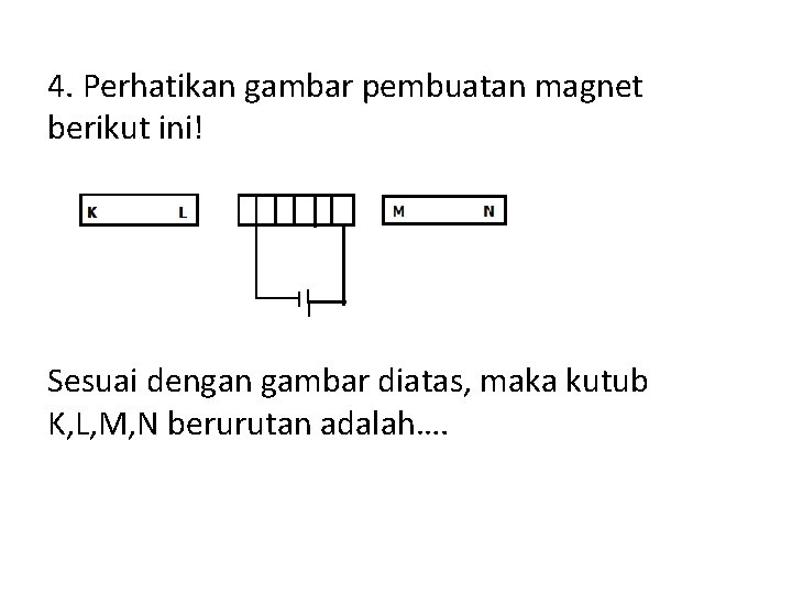 4. Perhatikan gambar pembuatan magnet berikut ini! Sesuai dengan gambar diatas, maka kutub K,