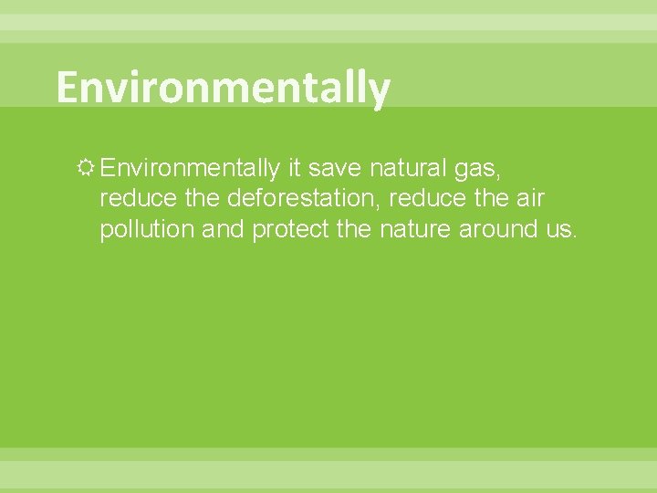 Environmentally it save natural gas, reduce the deforestation, reduce the air pollution and protect
