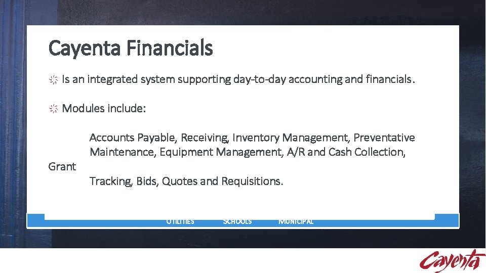 Cayenta Financials Is an integrated system supporting day-to-day accounting and financials. Modules include: Grant Cayenta Financials Is an integrated system supporting day-to-day accounting and financials. Modules include: Grant