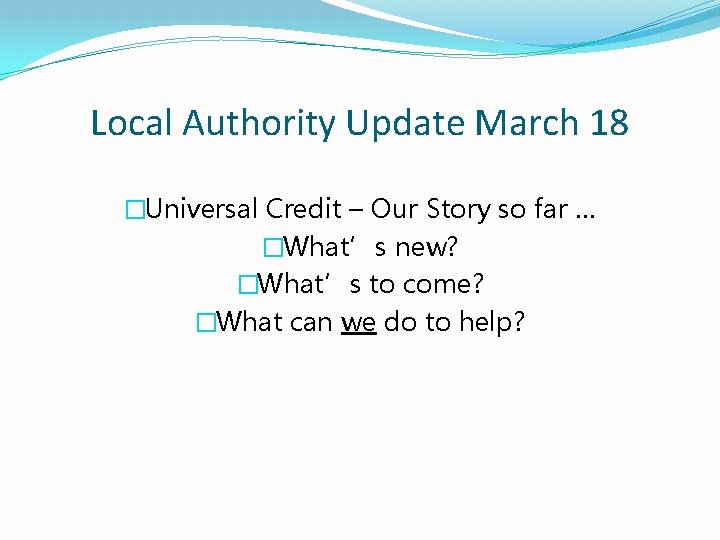 Local Authority Update March 18 �Universal Credit – Our Story so far … �What’s