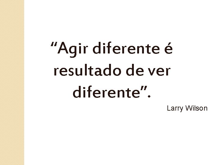 “Agir diferente é resultado de ver diferente”. Larry Wilson 