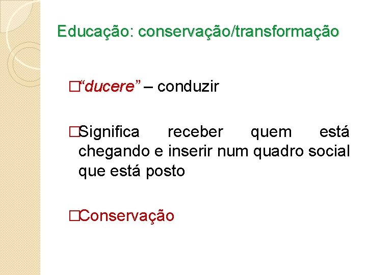 Educação: conservação/transformação �“ducere” – conduzir �Significa receber quem está chegando e inserir num quadro