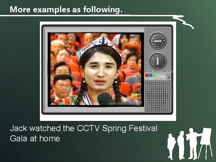 More examples as following. Jack watched the CCTV Spring Festival Gala at home 