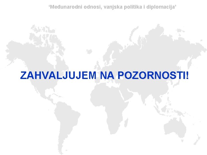 ‘Međunarodni odnosi, vanjska politika i diplomacija’ ZAHVALJUJEM NA POZORNOSTI! 