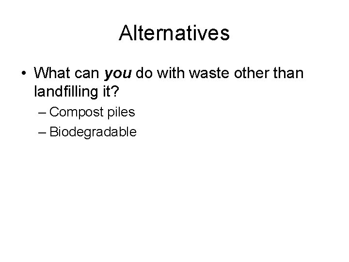 Alternatives • What can you do with waste other than landfilling it? – Compost