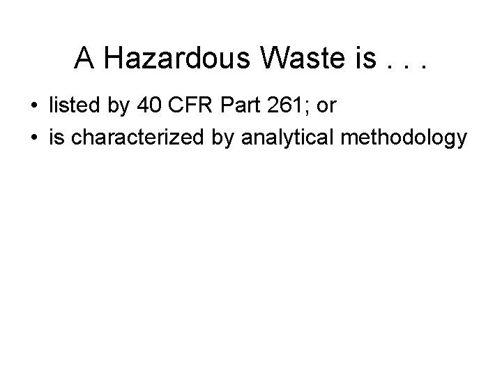 A Hazardous Waste is. . . • listed by 40 CFR Part 261; or