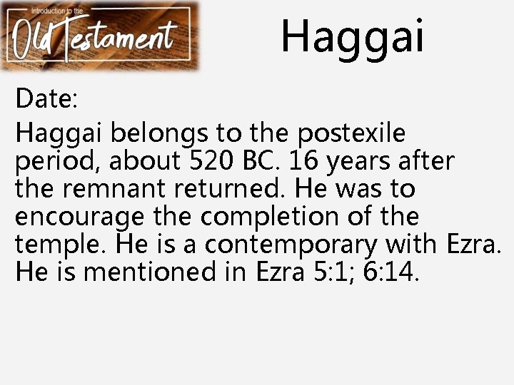 Haggai Date: Haggai belongs to the postexile period, about 520 BC. 16 years after