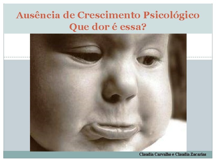 Ausência de Crescimento Psicológico Que dor é essa? Claudia Carvalho e Claudia Zacarias 