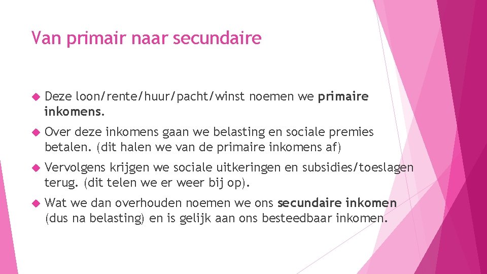 Van primair naar secundaire Deze loon/rente/huur/pacht/winst noemen we primaire inkomens. Over deze inkomens gaan