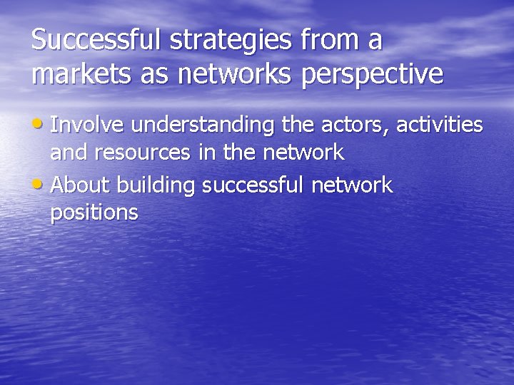 Successful strategies from a markets as networks perspective • Involve understanding the actors, activities