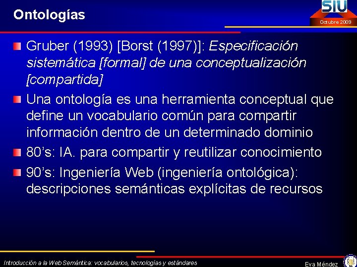 Ontologías Octubre 2009 Gruber (1993) [Borst (1997)]: Especificación sistemática [formal] de una conceptualización [compartida]