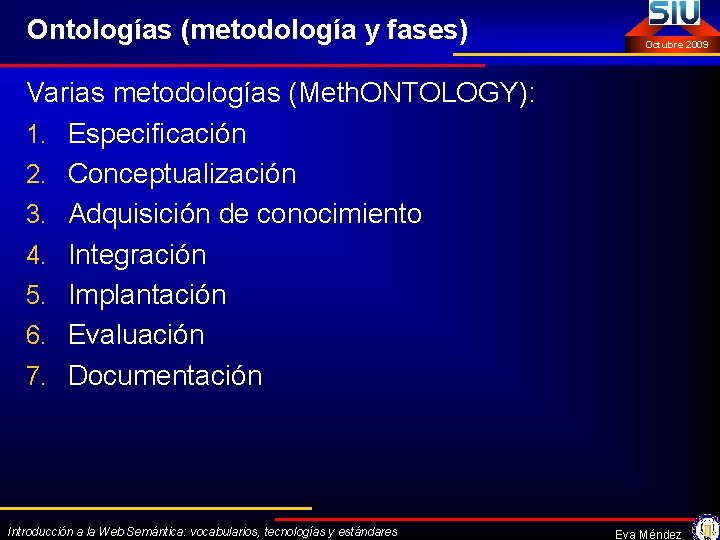 Ontologías (metodología y fases) Octubre 2009 Varias metodologías (Meth. ONTOLOGY): 1. Especificación 2. Conceptualización