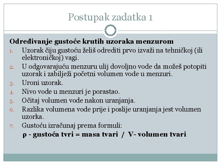 Postupak zadatka 1 Određivanje gustoće krutih uzoraka menzurom 1. Uzorak čiju gustoću želiš odrediti