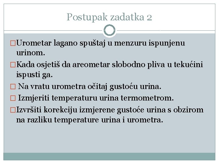 Postupak zadatka 2 �Urometar lagano spuštaj u menzuru ispunjenu urinom. �Kada osjetiš da areometar