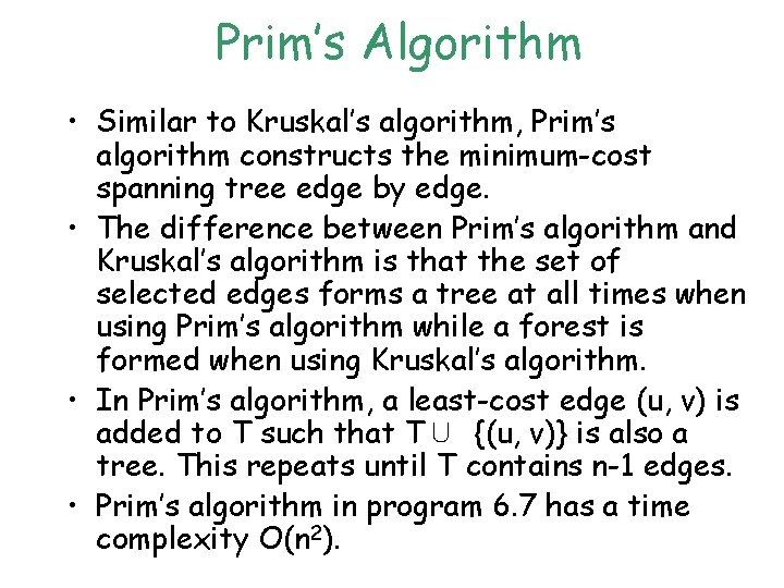 Prim’s Algorithm • Similar to Kruskal’s algorithm, Prim’s algorithm constructs the minimum-cost spanning tree Prim’s Algorithm • Similar to Kruskal’s algorithm, Prim’s algorithm constructs the minimum-cost spanning tree