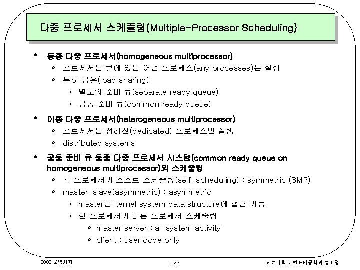 다중 프로세서 스케줄링(Multiple-Processor Scheduling) • 동종 다중 프로세서(homogeneous multiprocessor) » 프로세서는 큐에 있는 어떤