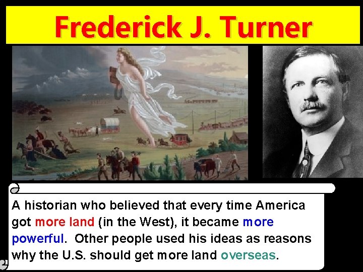 Frederick J. Turner A historian who believed that every time America got more land