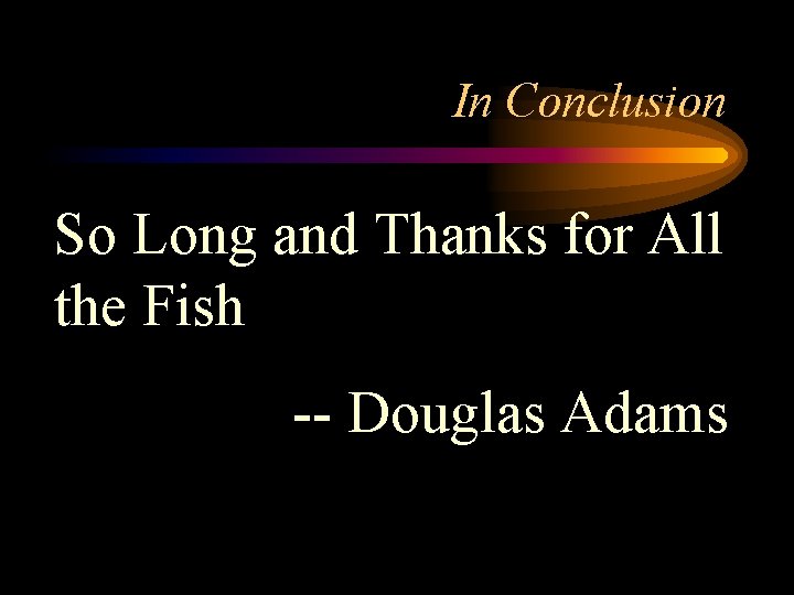 In Conclusion So Long and Thanks for All the Fish -- Douglas Adams 