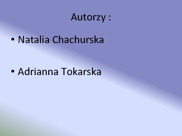 Autorzy : • Natalia Chachurska • Adrianna Tokarska 