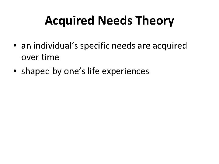Acquired Needs Theory • an individual’s specific needs are acquired over time • shaped