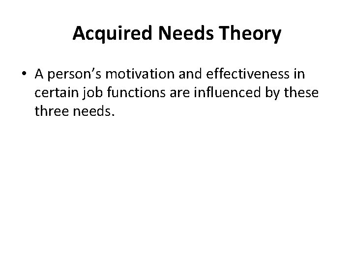 Acquired Needs Theory • A person’s motivation and effectiveness in certain job functions are