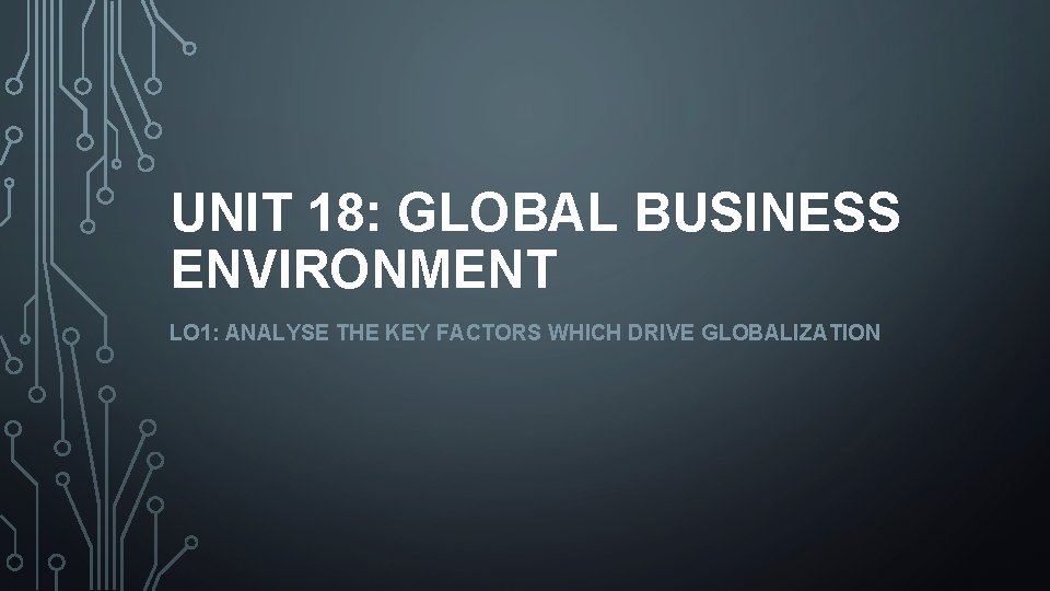 UNIT 18: GLOBAL BUSINESS ENVIRONMENT LO 1: ANALYSE THE KEY FACTORS WHICH DRIVE GLOBALIZATION