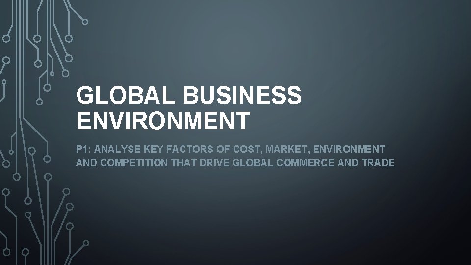 GLOBAL BUSINESS ENVIRONMENT P 1: ANALYSE KEY FACTORS OF COST, MARKET, ENVIRONMENT AND COMPETITION