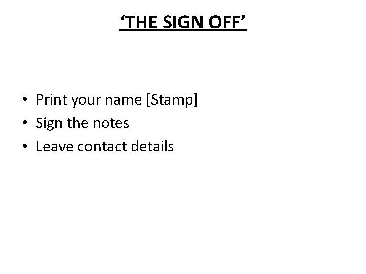 ‘THE SIGN OFF’ • Print your name [Stamp] • Sign the notes • Leave
