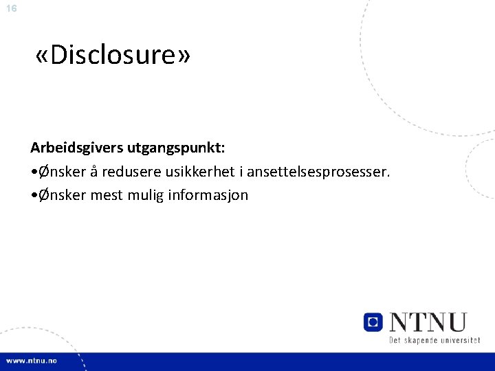 16 «Disclosure» Arbeidsgivers utgangspunkt: • Ønsker å redusere usikkerhet i ansettelsesprosesser. • Ønsker mest