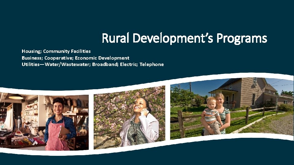 Rural Development’s Programs Housing; Community Facilities Business; Cooperative; Economic Development Utilities—Water/Wastewater; Broadband; Electric; Telephone