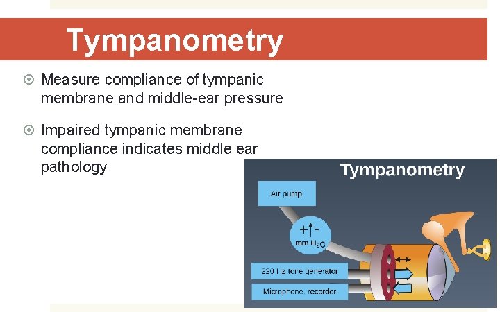 Tympanometry Measure compliance of tympanic membrane and middle-ear pressure Impaired tympanic membrane compliance indicates