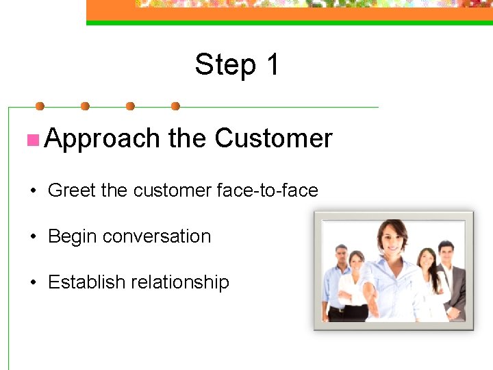 Step 1 n Approach the Customer • Greet the customer face-to-face • Begin conversation