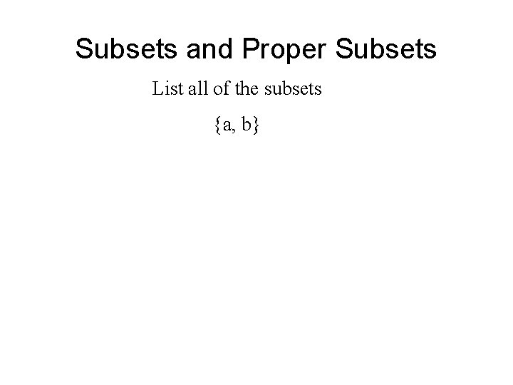 Subsets and Proper Subsets List all of the subsets {a, b} Subsets and Proper Subsets List all of the subsets {a, b}