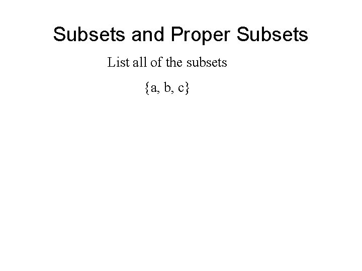 Subsets and Proper Subsets List all of the subsets {a, b, c} 