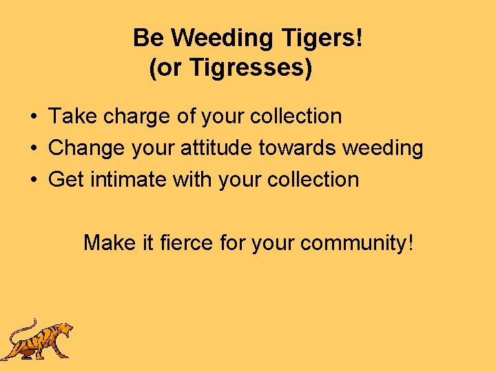 Be Weeding Tigers! (or Tigresses) • Take charge of your collection • Change your