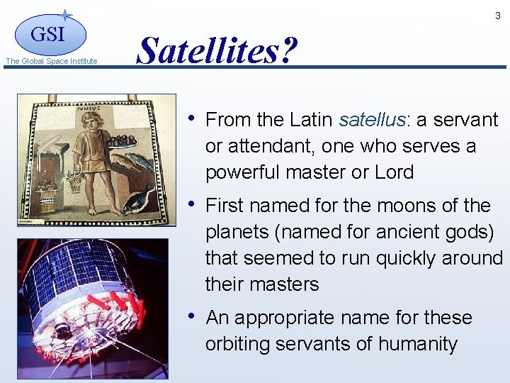 3 GSI The Global Space Institute Satellites? • From the Latin satellus: a servant