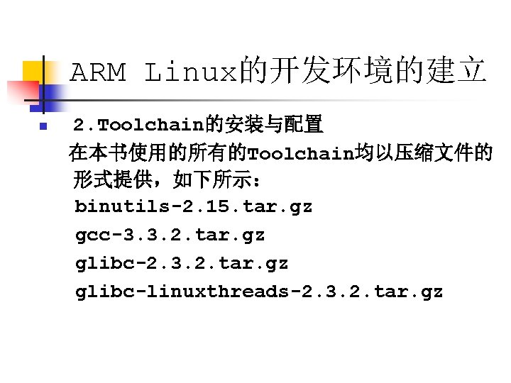 ARM Linux的开发环境的建立 n 2. Toolchain的安装与配置 在本书使用的所有的Toolchain均以压缩文件的 形式提供，如下所示： binutils-2. 15. tar. gz gcc-3. 3. 2.