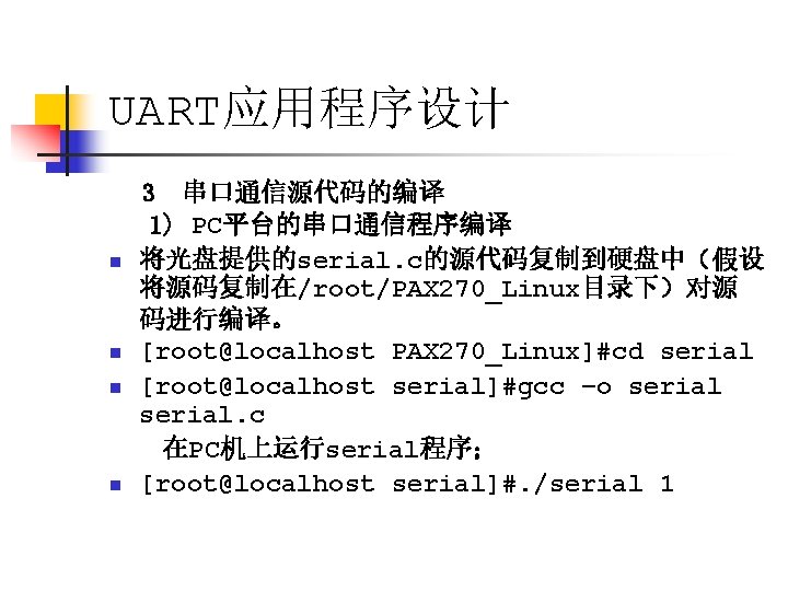 UART应用程序设计 n n 3 串口通信源代码的编译 1) PC平台的串口通信程序编译 将光盘提供的serial. c的源代码复制到硬盘中（假设 将源码复制在/root/PAX 270_Linux目录下）对源 码进行编译。 [root@localhost PAX
