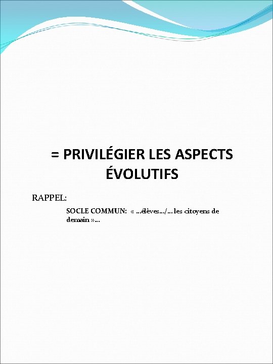 = PRIVILÉGIER LES ASPECTS ÉVOLUTIFS RAPPEL: SOCLE COMMUN: « …élèves…/… les citoyens de demain