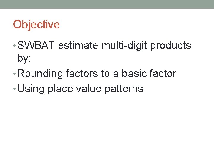 Objective • SWBAT estimate multi-digit products by: • Rounding factors to a basic factor
