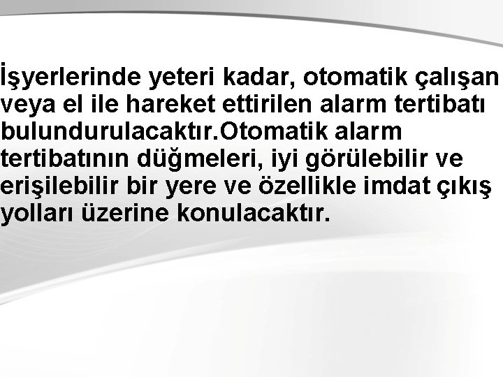 İşyerlerinde yeteri kadar, otomatik çalışan veya el ile hareket ettirilen alarm tertibatı bulundurulacaktır. Otomatik