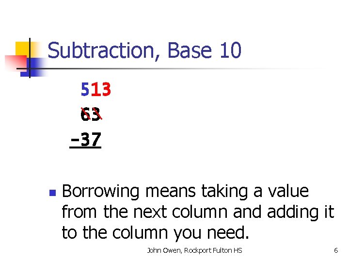 Subtraction, Base 10 513 63 -37 n Borrowing means taking a value from the