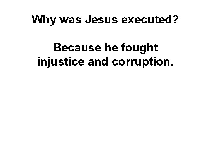 Why was Jesus executed? Because he fought injustice and corruption. Why was Jesus executed? Because he fought injustice and corruption.