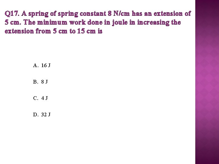 Q 17. A spring of spring constant 8 N/cm has an extension of 5