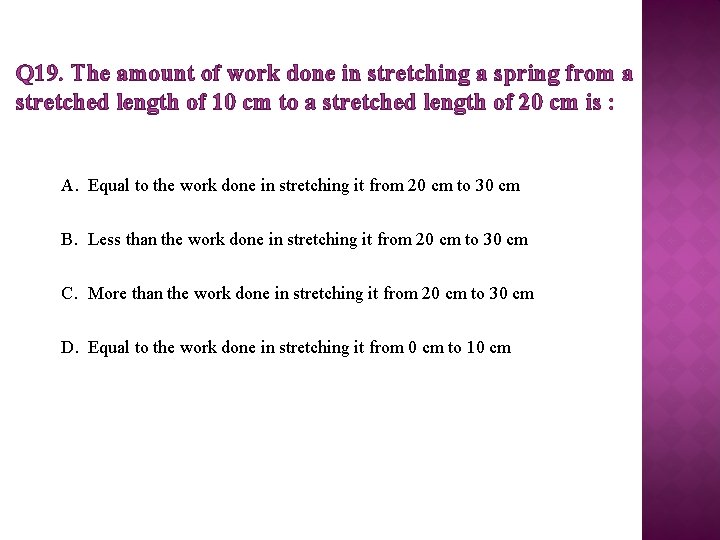 Q 19. The amount of work done in stretching a spring from a stretched