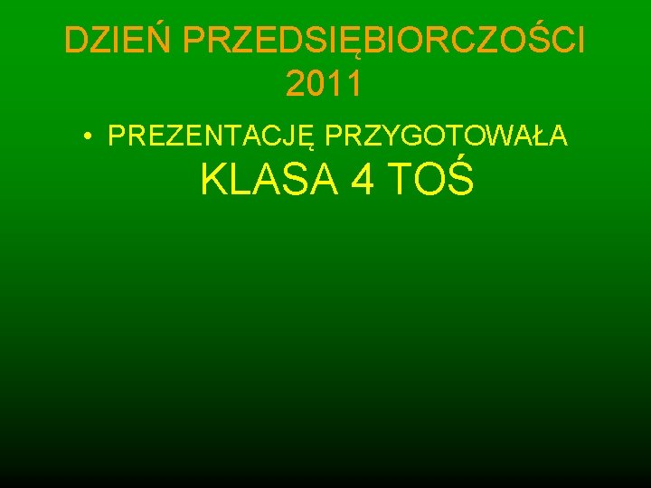 DZIEŃ PRZEDSIĘBIORCZOŚCI 2011 • PREZENTACJĘ PRZYGOTOWAŁA KLASA 4 TOŚ 