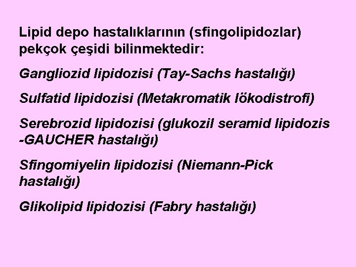 Lipid depo hastalıklarının (sfingolipidozlar) pekçok çeşidi bilinmektedir: Gangliozid lipidozisi (Tay-Sachs hastalığı) Sulfatid lipidozisi (Metakromatik