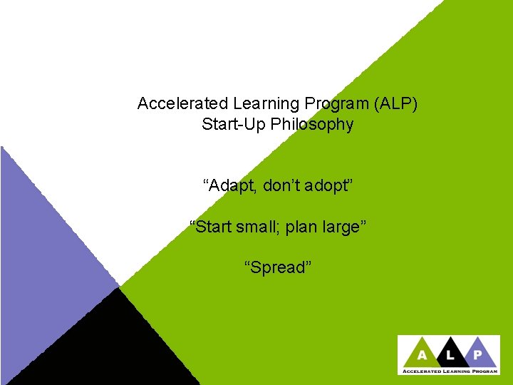 Accelerated Learning Program (ALP) Start-Up Philosophy “Adapt, don’t adopt” “Start small; plan large” “Spread”