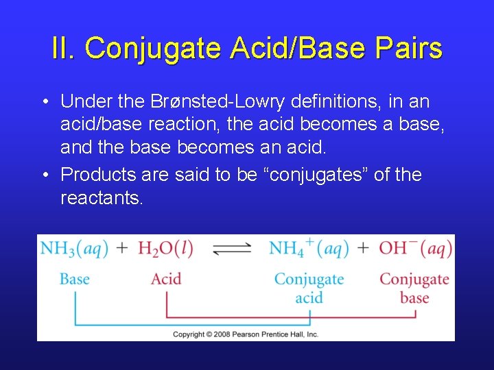 II. Conjugate Acid/Base Pairs • Under the Brønsted-Lowry definitions, in an acid/base reaction, the